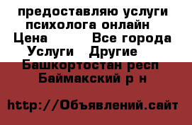 предоставляю услуги психолога онлайн › Цена ­ 400 - Все города Услуги » Другие   . Башкортостан респ.,Баймакский р-н